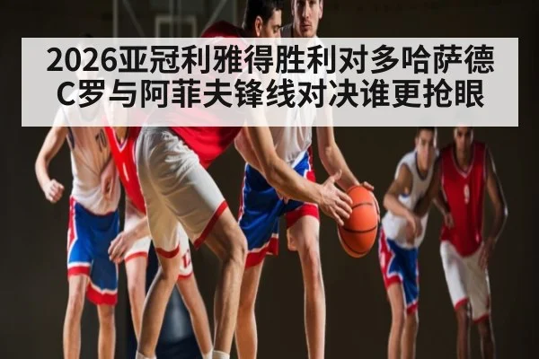 2026亚冠利雅得胜利对多哈萨德 C罗与阿菲夫锋线对决谁更抢眼